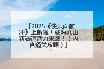 2025《快乐向前冲》上新啦！威海乳山新赛道活力来袭！（内含通关攻略）