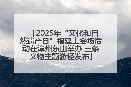 2025年“文化和自然遗产日”福建主会场活动在漳州东山举办 三条文物主题游径发布