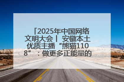 2025年中国网络文明大会丨 安徽本土优质主播“熊猫1108”：做更多正能量的事情 带给大家快乐