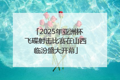 2025年亚洲杯飞碟射击比赛在山西临汾盛大开幕