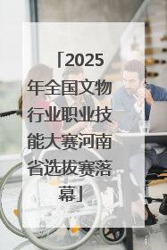 2025年全国文物行业职业技能大赛河南省选拔赛落幕