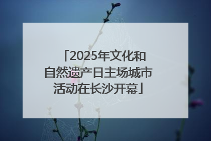 2025年文化和自然遗产日主场城市活动在长沙开幕