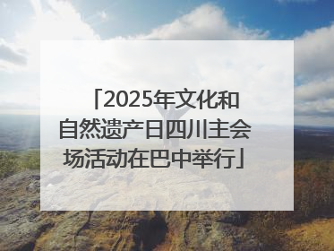 2025年文化和自然遗产日四川主会场活动在巴中举行