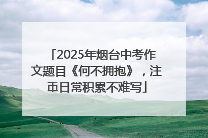 2025年烟台中考作文题目《何不拥抱》，注重日常积累不难写