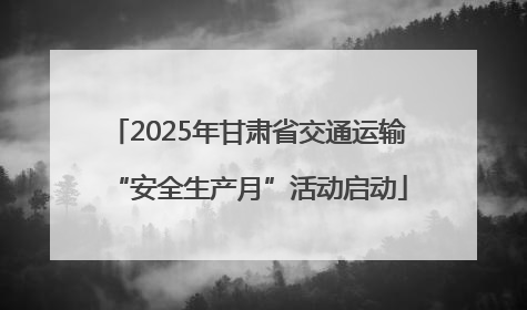 2025年甘肃省交通运输“安全生产月”活动启动