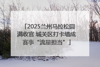 2025兰州马拉松圆满收官 城关区打卡墙成赛事“流量担当”