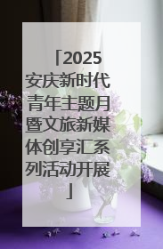 2025安庆新时代青年主题月暨文旅新媒体创享汇系列活动开展
