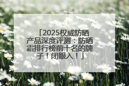 2025权威防晒产品深度评测：防晒霜排行榜前十名的牌子！闭眼入！