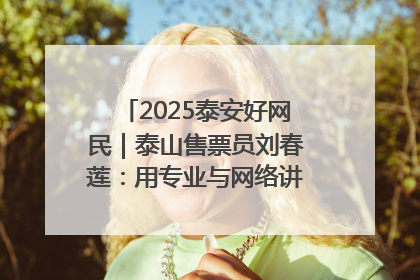 2025泰安好网民｜泰山售票员刘春莲：用专业与网络讲好泰山故事