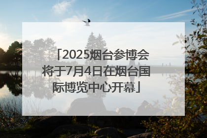 2025烟台参博会将于7月4日在烟台国际博览中心开幕