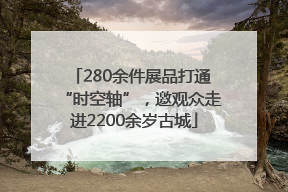 280余件展品打通“时空轴”，邀观众走进2200余岁古城