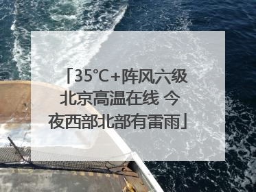 35℃+阵风六级 北京高温在线 今夜西部北部有雷雨
