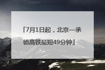 7月1日起，北京—承德高铁最短49分钟