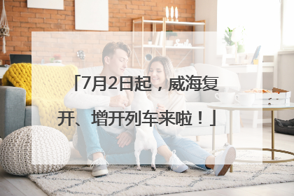 7月2日起，威海复开、增开列车来啦！