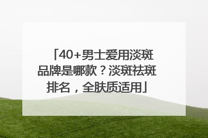 40+男士爱用淡斑品牌是哪款？淡斑祛斑排名，全肤质适用