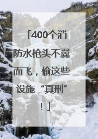 400个消防水枪头不翼而飞，偷这些设施“真刑”！