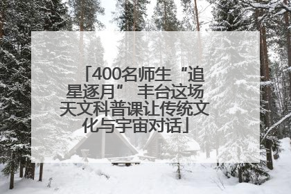 400名师生“追星逐月” 丰台这场天文科普课让传统文化与宇宙对话