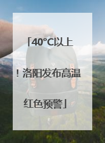 40°C以上！洛阳发布高温红色预警