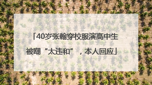 40岁张翰穿校服演高中生被嘲“太违和”，本人回应