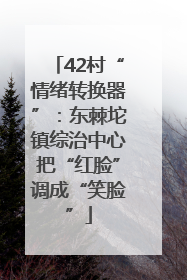 42村“情绪转换器”：东棘坨镇综治中心把“红脸”调成“笑脸”