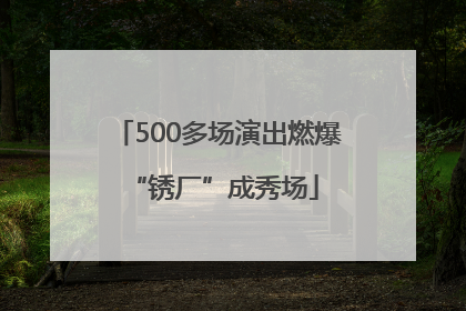 500多场演出燃爆 “锈厂”成秀场