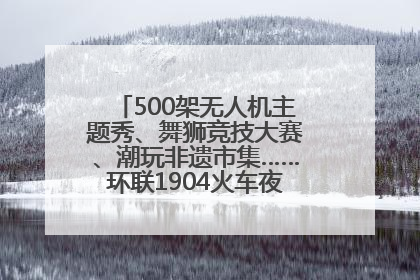 500架无人机主题秀、舞狮竞技大赛、潮玩非遗市集……环联1904火车夜市迎来两周年庆典