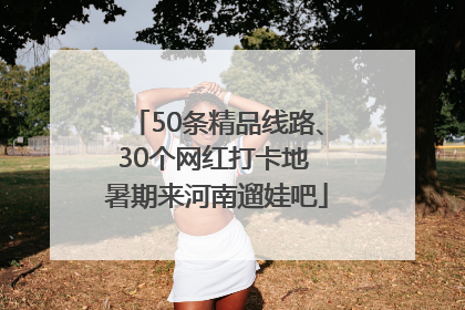 50条精品线路、30个网红打卡地 暑期来河南遛娃吧