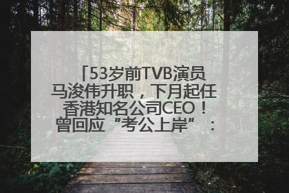 53岁前TVB演员马浚伟升职，下月起任香港知名公司CEO！曾回应“考公上岸”：真不是公务员