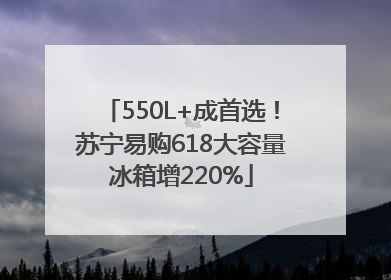 550L+成首选！苏宁易购618大容量冰箱增220%