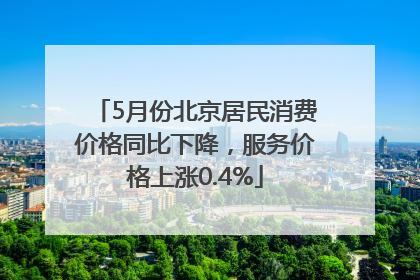 5月份北京居民消费价格同比下降，服务价格上涨0.4%