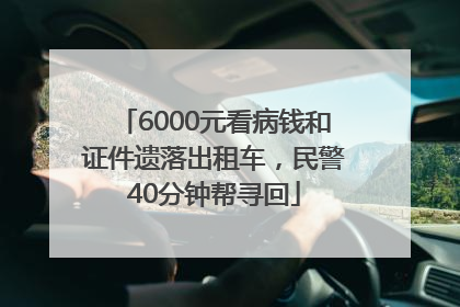6000元看病钱和证件遗落出租车，民警40分钟帮寻回