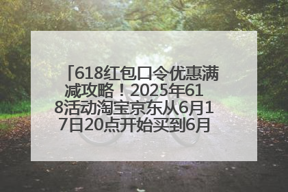 618红包口令优惠满减攻略！2025年618活动淘宝京东从6月17日20点开始买到6月18日最便宜划算！