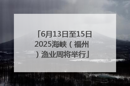 6月13日至15日 2025海峡（福州）渔业周将举行