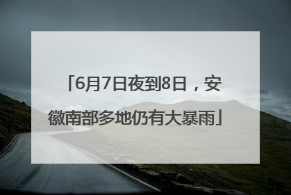 6月7日夜到8日，安徽南部多地仍有大暴雨