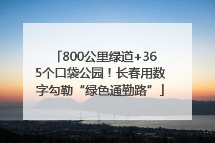 800公里绿道+365个口袋公园！长春用数字勾勒“绿色通勤路”