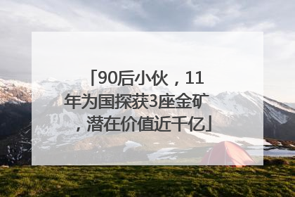 90后小伙，11年为国探获3座金矿，潜在价值近千亿