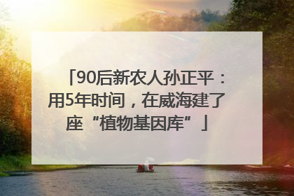 90后新农人孙正平：用5年时间，在威海建了座“植物基因库”