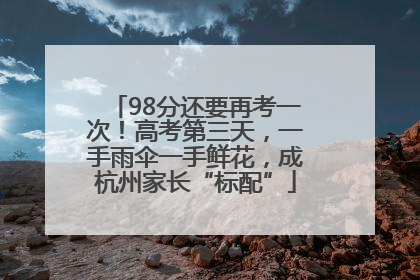 98分还要再考一次！高考第三天，一手雨伞一手鲜花，成杭州家长“标配”