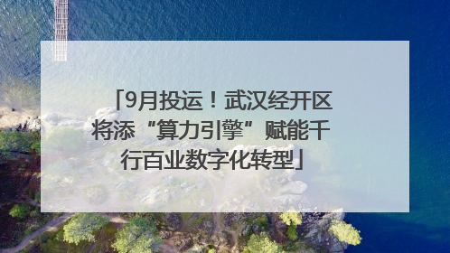 9月投运！武汉经开区将添“算力引擎”赋能千行百业数字化转型