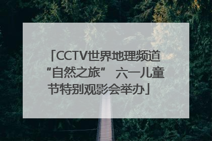 CCTV世界地理频道“自然之旅” 六一儿童节特别观影会举办