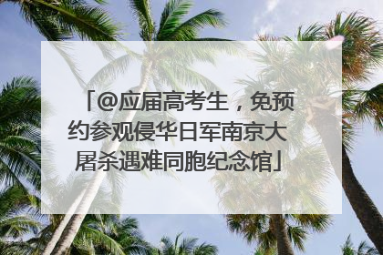 @应届高考生，免预约参观侵华日军南京大屠杀遇难同胞纪念馆