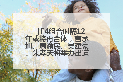 F4组合时隔12年或将再合体，言承旭、周渝民、吴建豪、朱孝天将举办出道25周年演唱会