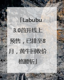 Labubu3.0首开线上预售，已排至8月，黄牛回收价格腰斩