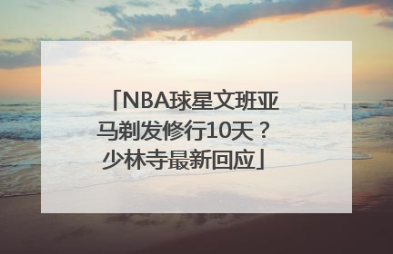 NBA球星文班亚马剃发修行10天？少林寺最新回应