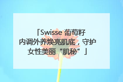 Swisse 葡萄籽内调外养焕亮肌底，守护女性美丽“肌秘”