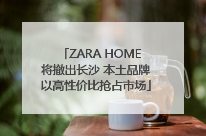 ZARA HOME将撤出长沙 本土品牌以高性价比抢占市场